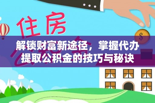 华安解锁财富新途径，掌握代办提取公积金的技巧与秘诀