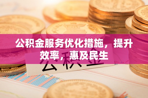 华安公积金服务优化措施，提升效率，惠及民生