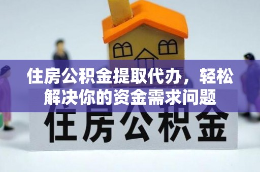 华安住房公积金提取代办，轻松解决你的资金需求问题