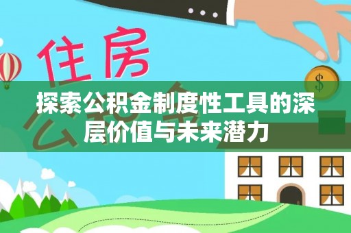 华安探索公积金制度性工具的深层价值与未来潜力