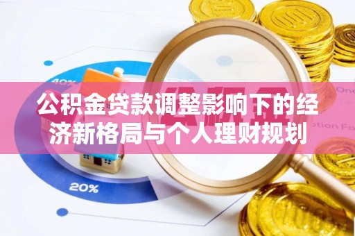 华安公积金贷款调整影响下的经济新格局与个人理财规划