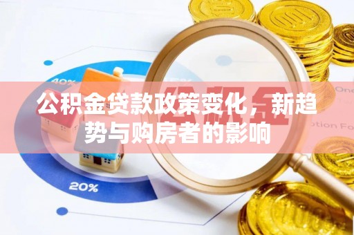 华安公积金贷款政策变化，新趋势与购房者的影响