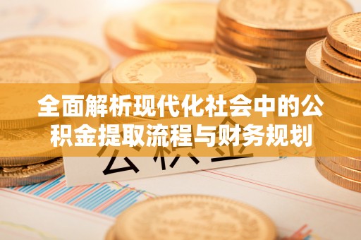 华安全面解析现代化社会中的公积金提取流程与财务规划