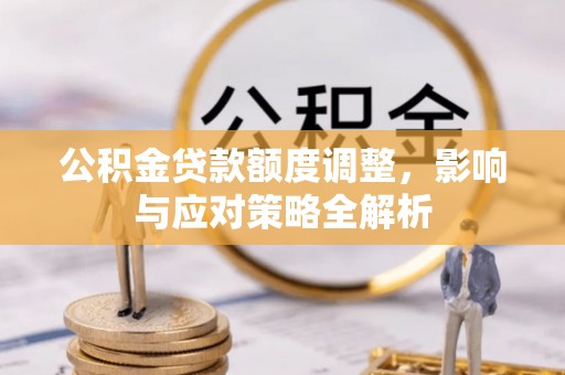 华安公积金贷款额度调整，影响与应对策略全解析