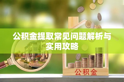 华安公积金提取常见问题解析与实用攻略