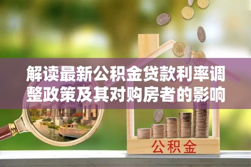 华安解读最新公积金贷款利率调整政策及其对购房者的影响