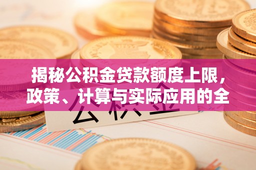 华安揭秘公积金贷款额度上限，政策、计算与实际应用的全面解析