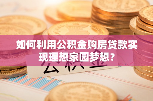 华安如何利用公积金购房贷款实现理想家园梦想？