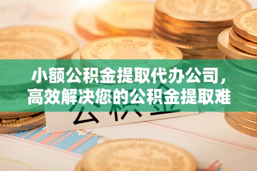 华安小额公积金提取代办公司，高效解决您的公积金提取难题