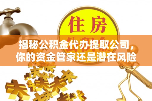 华安揭秘公积金代办提取公司，你的资金管家还是潜在风险？
