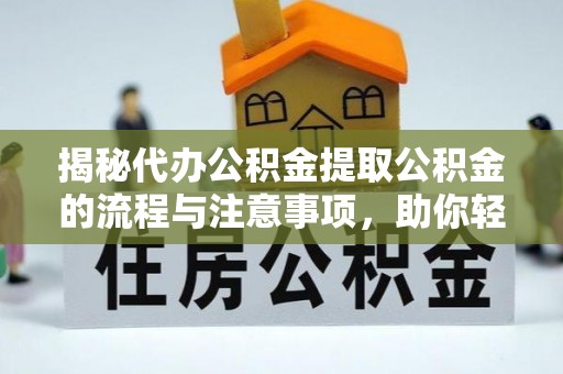 华安揭秘代办公积金提取公积金的流程与注意事项，助你轻松拿回属于你的钱