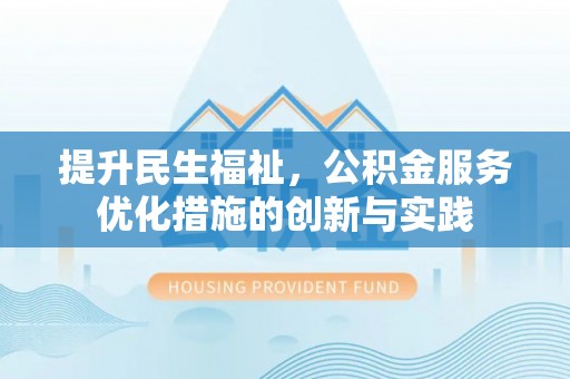 华安提升民生福祉，公积金服务优化措施的创新与实践