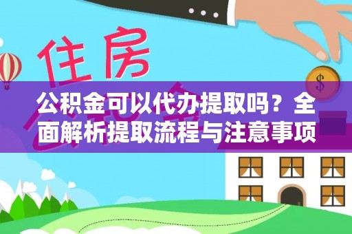华安公积金可以代办提取吗？全面解析提取流程与注意事项