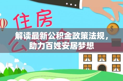 华安解读最新公积金政策法规，助力百姓安居梦想