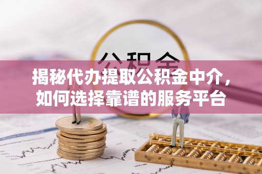 华安揭秘代办提取公积金中介，如何选择靠谱的服务平台