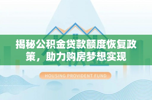 华安揭秘公积金贷款额度恢复政策，助力购房梦想实现