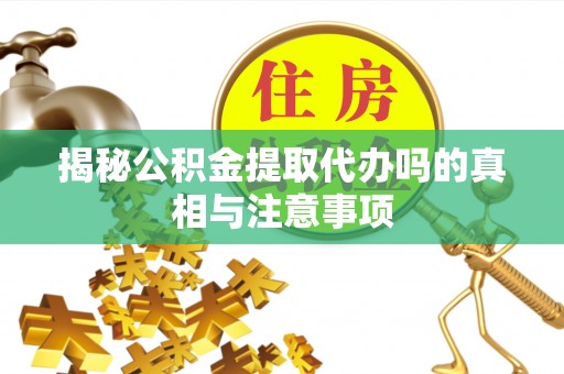 华安揭秘公积金提取代办吗的真相与注意事项