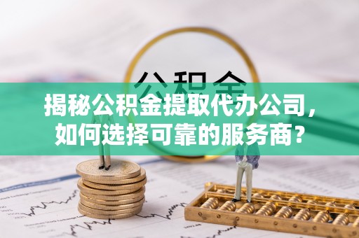 华安揭秘公积金提取代办公司，如何选择可靠的服务商？