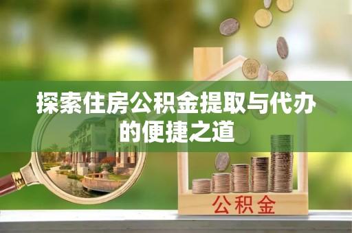 华安探索住房公积金提取与代办的便捷之道
