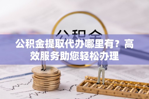 华安公积金提取代办哪里有？高效服务助您轻松办理