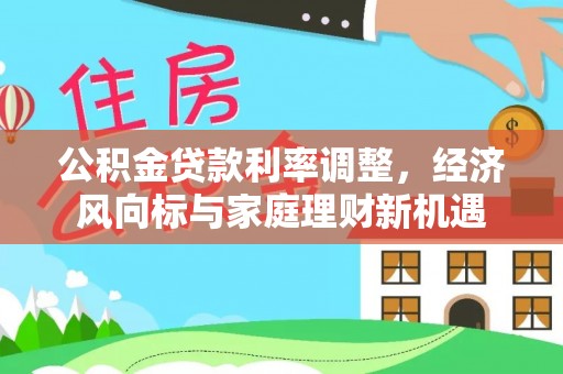 华安公积金贷款利率调整，经济风向标与家庭理财新机遇
