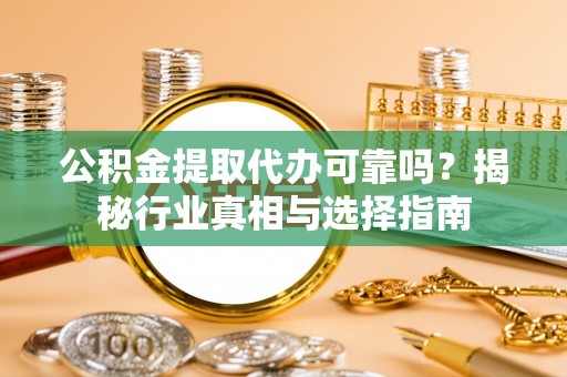 华安公积金提取代办可靠吗？揭秘行业真相与选择指南