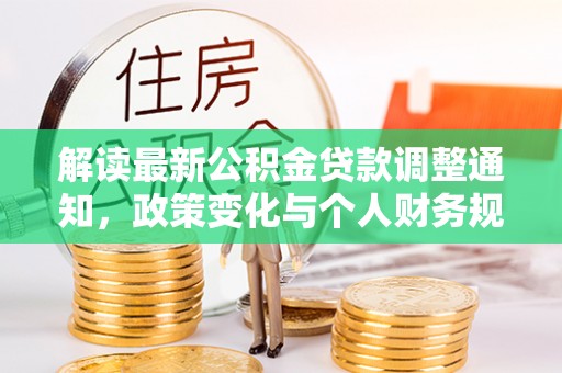 华安解读最新公积金贷款调整通知，政策变化与个人财务规划的影响