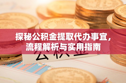 华安探秘公积金提取代办事宜，流程解析与实用指南