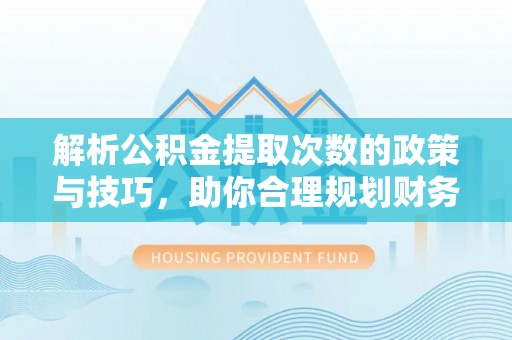 华安解析公积金提取次数的政策与技巧，助你合理规划财务未来