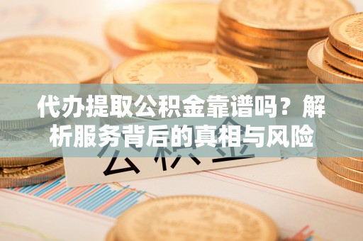 华安代办提取公积金靠谱吗？解析服务背后的真相与风险