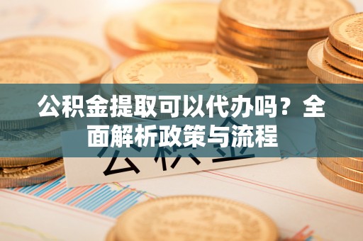 华安公积金提取可以代办吗？全面解析政策与流程