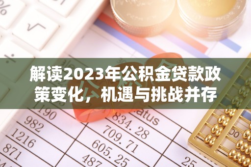 华安解读2023年公积金贷款政策变化，机遇与挑战并存