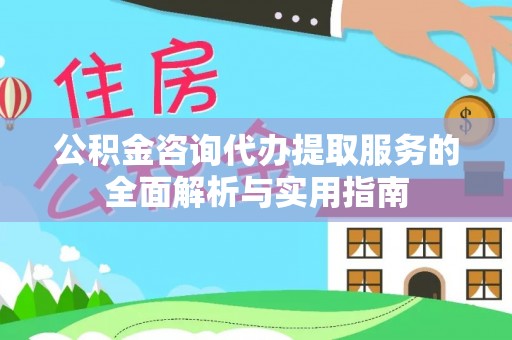 华安公积金咨询代办提取服务的全面解析与实用指南