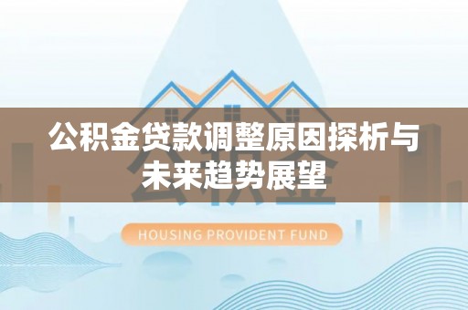 华安公积金贷款调整原因探析与未来趋势展望