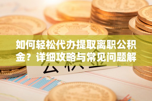 华安如何轻松代办提取离职公积金？详细攻略与常见问题解析