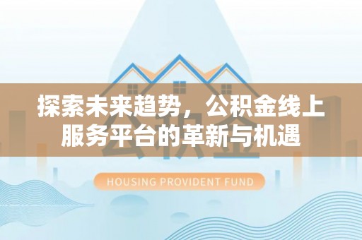 华安探索未来趋势，公积金线上服务平台的革新与机遇