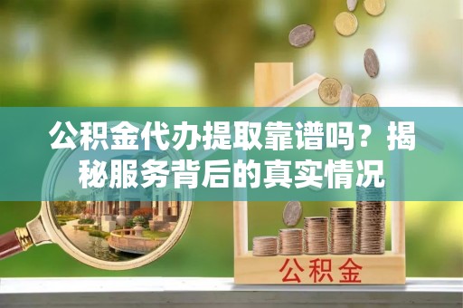 华安公积金代办提取靠谱吗？揭秘服务背后的真实情况