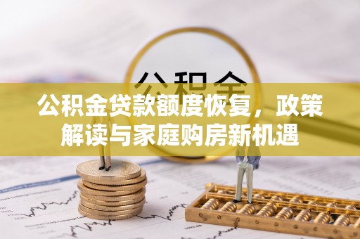 华安公积金贷款额度恢复，政策解读与家庭购房新机遇