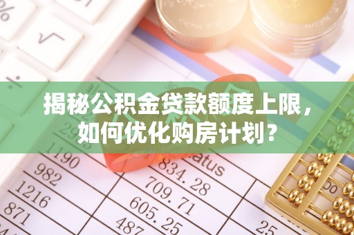 华安揭秘公积金贷款额度上限，如何优化购房计划？
