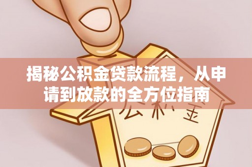 华安揭秘公积金贷款流程，从申请到放款的全方位指南