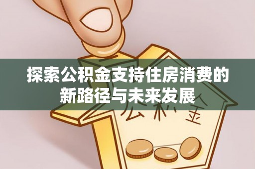 华安探索公积金支持住房消费的新路径与未来发展