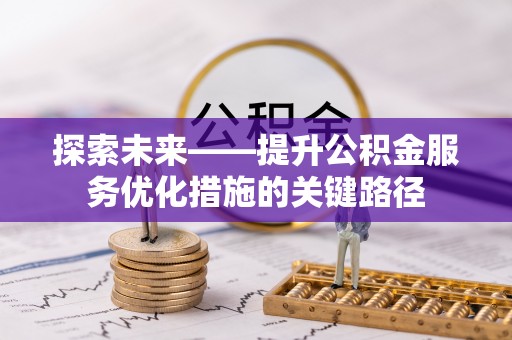 华安探索未来——提升公积金服务优化措施的关键路径