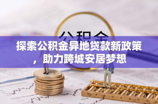 华安探索公积金异地贷款新政策，助力跨城安居梦想