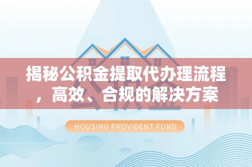 华安揭秘公积金提取代办理流程，高效、合规的解决方案