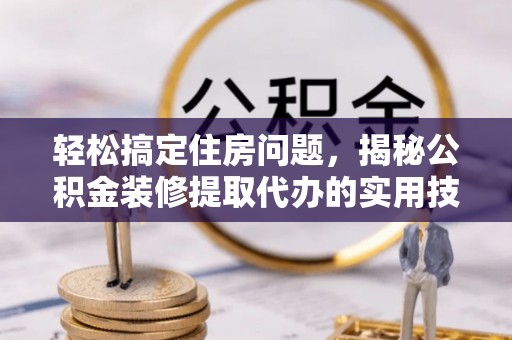 华安轻松搞定住房问题，揭秘公积金装修提取代办的实用技巧