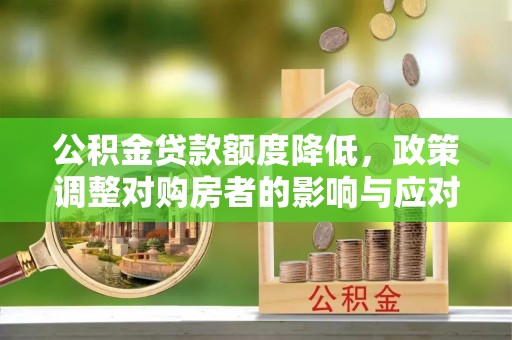 华安公积金贷款额度降低，政策调整对购房者的影响与应对策略
