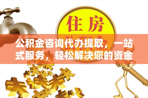 华安公积金咨询代办提取，一站式服务，轻松解决您的资金需求