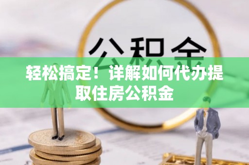 华安轻松搞定！详解如何代办提取住房公积金