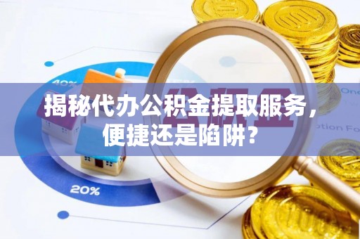 华安揭秘代办公积金提取服务，便捷还是陷阱？