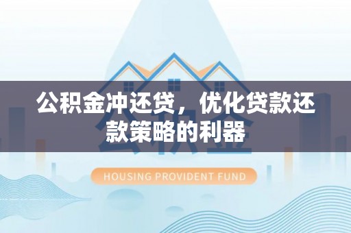 华安公积金冲还贷，优化贷款还款策略的利器
